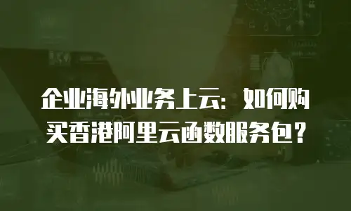 企业海外业务上云：如何购买香港阿里云函数服务包？