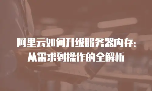 阿里云如何升级服务器内存：从需求到操作的全解析