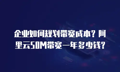 企业如何规划带宽成本？阿里云50M带宽一年多少钱？