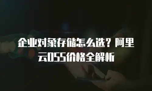 企业对象存储怎么选？阿里云OSS价格全解析