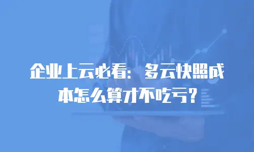 企业上云必看：多云快照成本怎么算才不吃亏？
