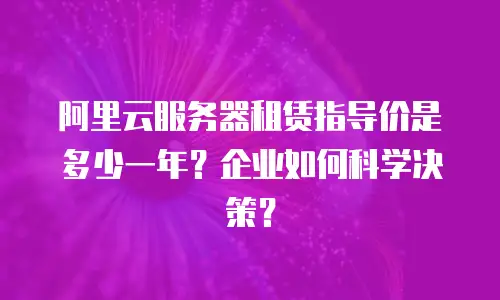 阿里云服务器租赁指导价是多少一年？企业如何科学决策？