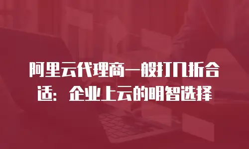 阿里云代理商一般打几折合适：企业上云的明智选择