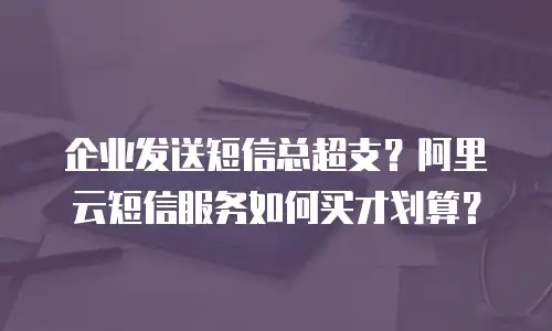 企业发送短信总超支？阿里云短信服务如何买才划算？