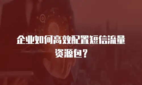 企业如何高效配置短信流量资源包？
