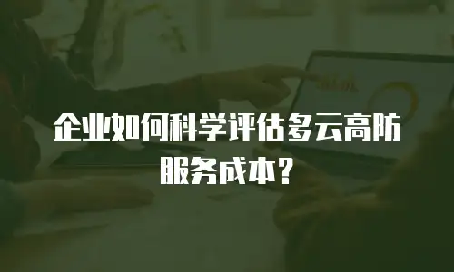 企业如何科学评估多云高防服务成本？