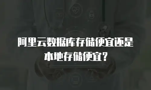 阿里云数据库存储便宜还是本地存储便宜？