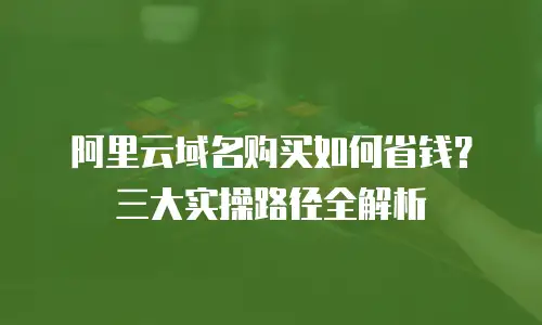 阿里云域名购买如何省钱？三大实操路径全解析
