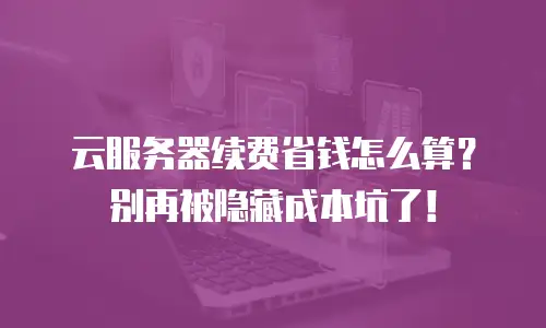 云服务器续费省钱怎么算？别再被隐藏成本坑了！