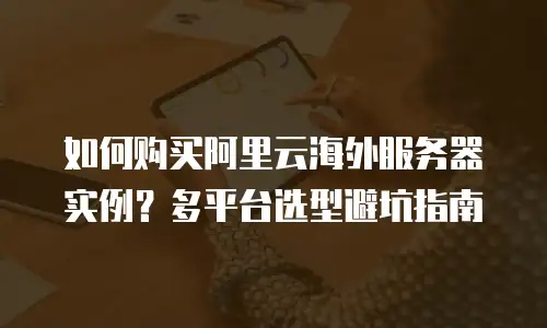 如何购买阿里云海外服务器实例？多平台选型避坑指南