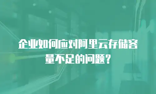 企业如何应对阿里云存储容量不足的问题？