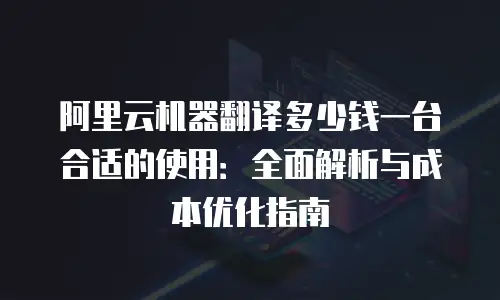 阿里云机器翻译多少钱一台合适的使用：全面解析与成本优化指南