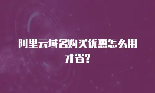 阿里云域名购买优惠怎么用才省？