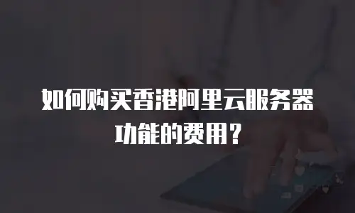 如何购买香港阿里云服务器功能的费用？