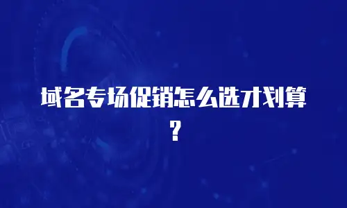 域名专场促销怎么选才划算？