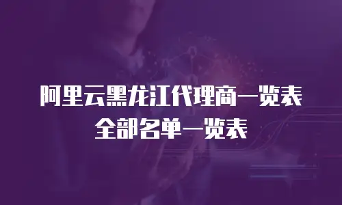 阿里云黑龙江代理商一览表全部名单一览表