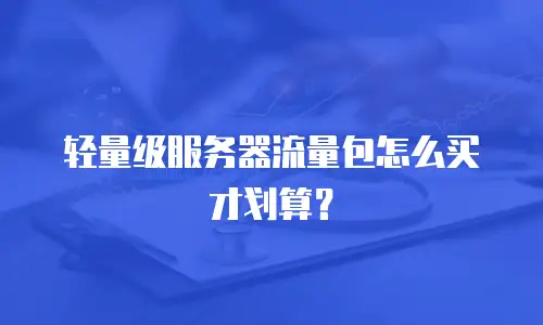 轻量级服务器流量包怎么买才划算？