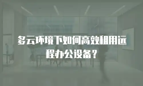 多云环境下如何高效租用远程办公设备？