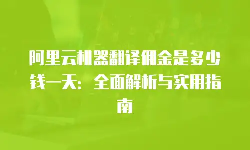 阿里云机器翻译佣金是多少钱一天：全面解析与实用指南