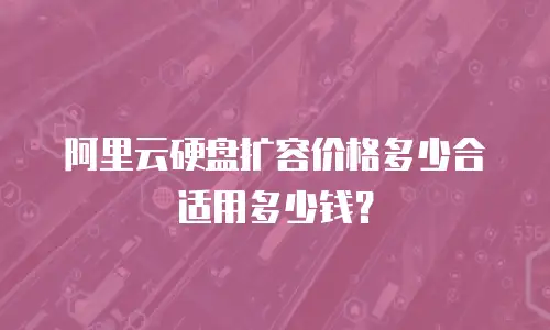 阿里云硬盘扩容价格多少合适用多少钱？