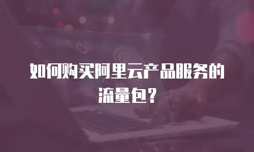 如何购买阿里云产品服务的流量包？