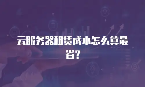 云服务器租赁成本怎么算最省？