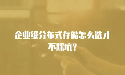 企业级分布式存储怎么选才不踩坑？