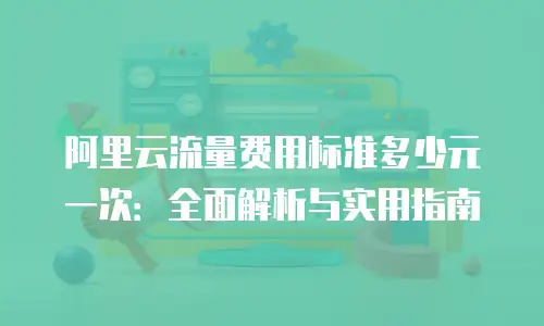阿里云流量费用标准多少元一次：全面解析与实用指南