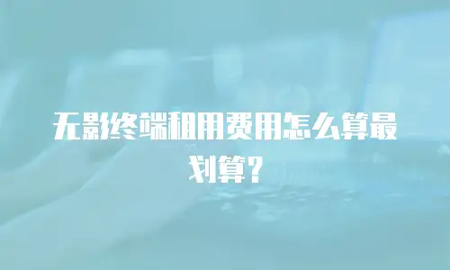 无影终端租用费用怎么算最划算？