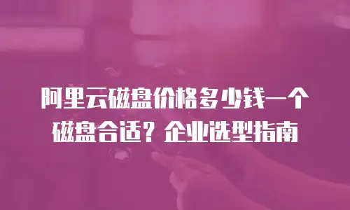 阿里云磁盘价格多少钱一个磁盘合适？企业选型指南