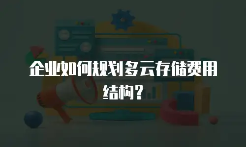 企业如何规划多云存储费用结构？