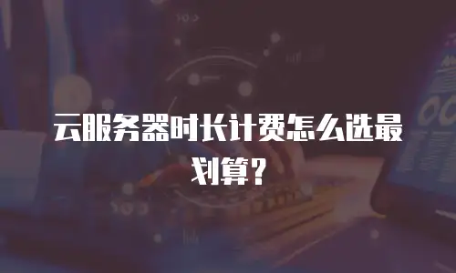 云服务器时长计费怎么选最划算？