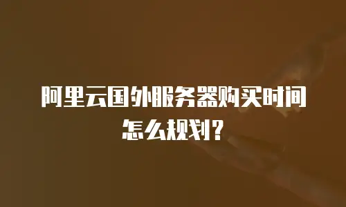 阿里云国外服务器购买时间怎么规划？