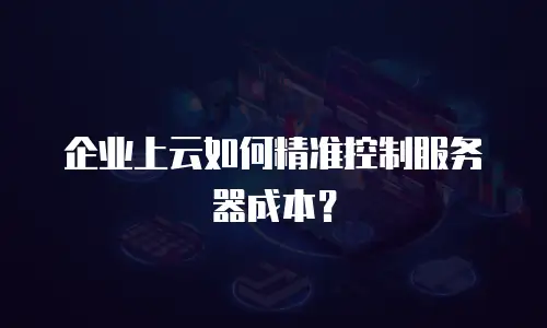 企业上云如何精准控制服务器成本？