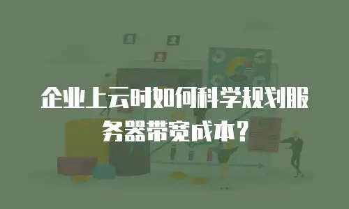企业上云时如何科学规划服务器带宽成本？