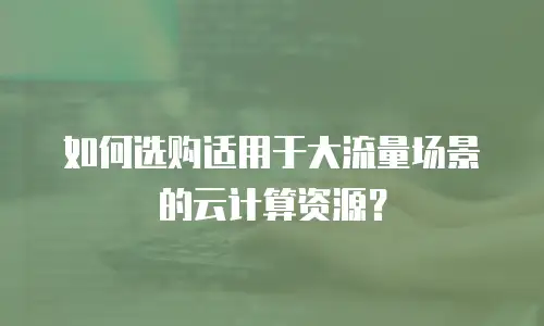 如何选购适用于大流量场景的云计算资源？