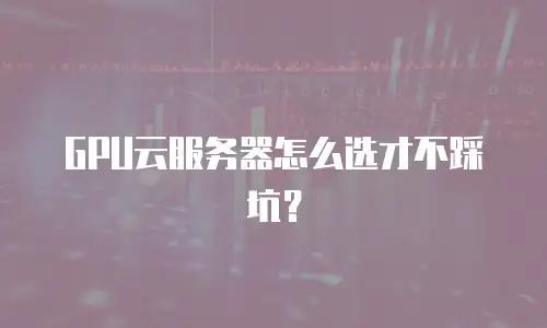 GPU云服务器怎么选才不踩坑？