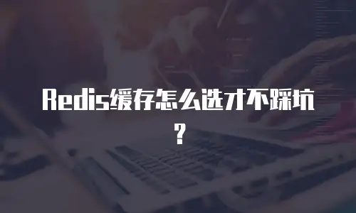 Redis缓存怎么选才不踩坑？