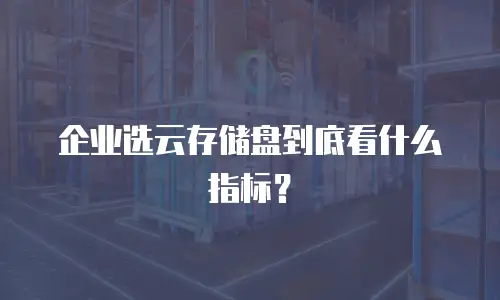 企业选云存储盘到底看什么指标？