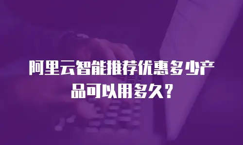 阿里云智能推荐优惠多少产品可以用多久？