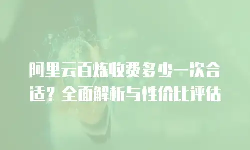 阿里云百炼收费多少一次合适？全面解析与性价比评估