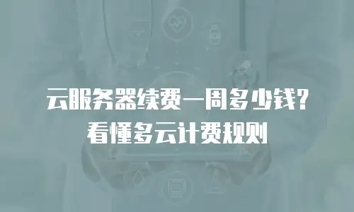 云服务器续费一周多少钱？看懂多云计费规则