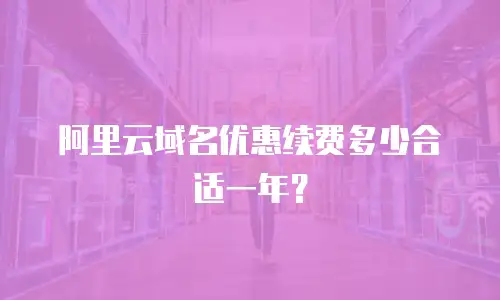 阿里云域名优惠续费多少合适一年？