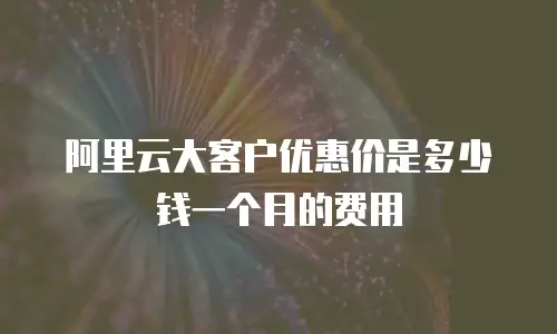 阿里云大客户优惠价是多少钱一个月的费用