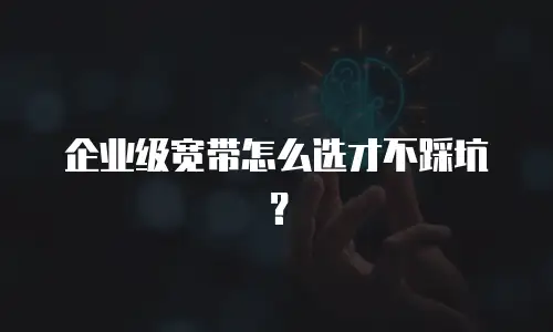 企业级宽带怎么选才不踩坑？