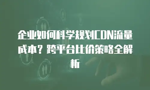 企业如何科学规划CDN流量成本？跨平台比价策略全解析