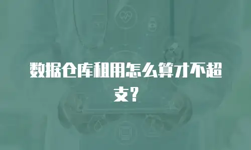 数据仓库租用怎么算才不超支？