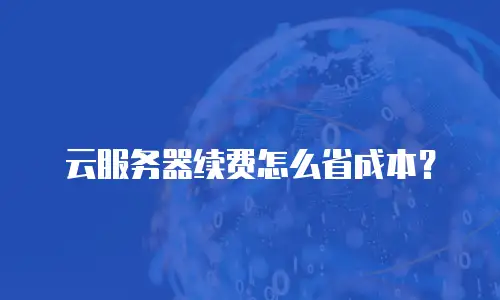 云服务器续费怎么省成本？