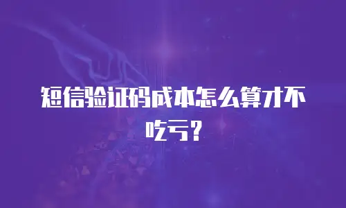 短信验证码成本怎么算才不吃亏？