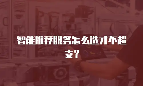 智能推荐服务怎么选才不超支？